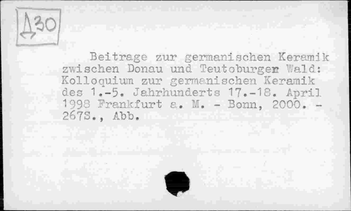 ﻿№
...—і
Beitrage zur germanischen Keramik zwischen Donau und Teutoburger Wald: Kolloquium zur germanischen Keramik des 1.-5. Jahrhunderts 17.-18. April 1998 Frankfurt а. M. - Bonn, 2000. -2673., Abb.